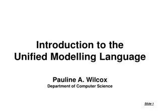 Introduction to the Unified Modelling Language Pauline A. Wilcox Department of Computer Science