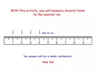 With this activity, you will measure several items to the nearest cm.