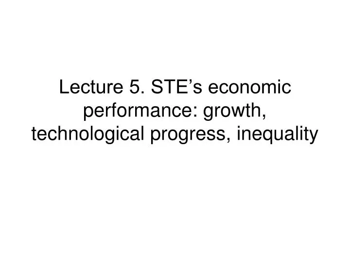 lecture 5 ste s economic performance growth technological progress inequality