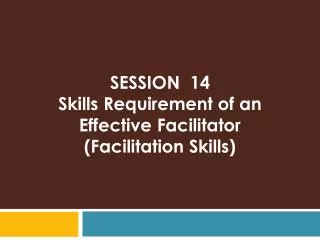 SESSION 14 Skills Requirement of an Effective Facilitator (Facilitation Skills)