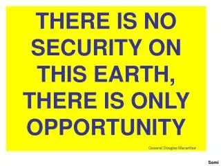 THERE IS NO SECURITY ON THIS EARTH, THERE IS ONLY OPPORTUNITY General Douglas Macarthur