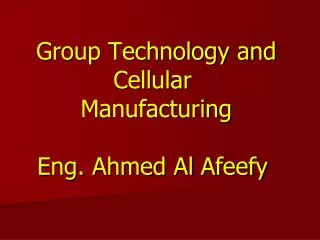 Group Technology and Cellular Manufacturing Eng. Ahmed Al Afeefy