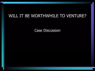 WILL IT BE WORTHWHILE TO VENTURE?