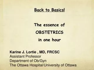 Back to Basics! The essence of OBSTETRICS in one hour Karine J. Lortie , MD, FRCSC