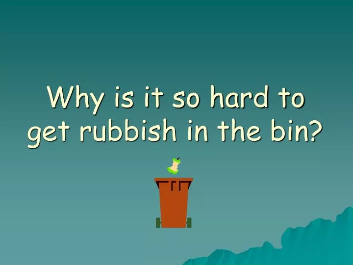 why is it so hard to get rubbish in the bin