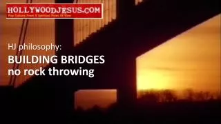 HJ philosophy: BUILDING BRIDGES no rock throwing