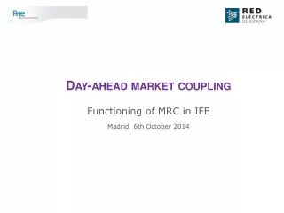 Day-ahead market coupling Functioning of MRC in IFE Madrid, 6th October 2014