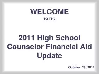 WELCOME TO THE 2011 High School Counselor Financial Aid Update 						 October 28, 2011