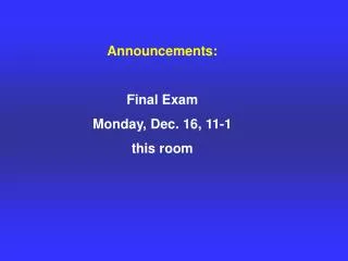 Announcements: Final Exam Monday, Dec. 16, 11-1 this room