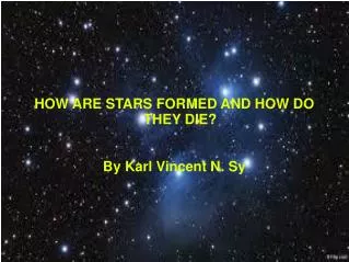 HOW ARE STARS FORMED AND HOW DO THEY DIE? By Karl Vincent N. Sy