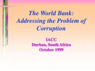 The World Bank: Addressing the Problem of Corruption IACC Durban, South Africa October 1999