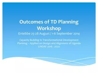 Outcomes of TD Planning Workshop Entebbe 25-28 August / 1-6 September 2014