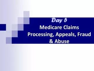 Day 5 Medicare Claims Processing, Appeals, Fraud &amp; Abuse