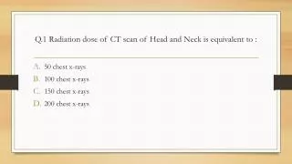 Q.1 Radiation dose of CT scan of Head and Neck is equivalent to :