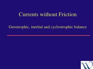 Currents without Friction Geostrophic, inertial and cyclostrophic balance