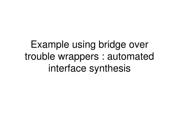 example using bridge over trouble wrappers automated interface synthesis