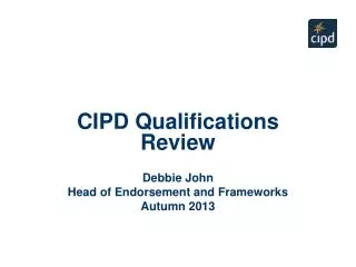 CIPD Qualifications Review Debbie John Head of Endorsement and Frameworks Autumn 2013