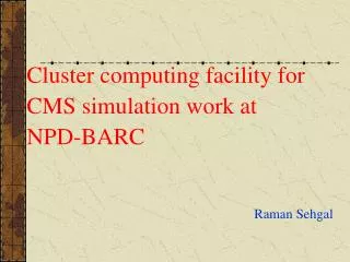 Cluster computing facility for CMS simulation work at NPD-BARC 								Raman Sehgal