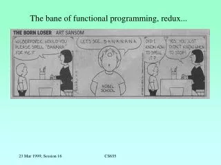 The bane of functional programming, redux...