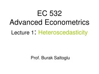 EC 532 Advanced Econometrics Lecture 1 : Heteroscedasticity Prof. Burak Saltoglu
