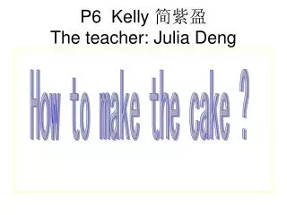 P6 Kelly ??? The teacher: Julia Deng