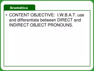 CONTENT OBJECTIVE: I.W.B.A.T. use and differentiate between DIRECT and INDIRECT OBJECT PRONOUNS.