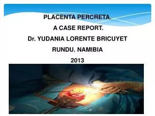 PLACENTA PERCRETA. A CASE REPORT. Dr. YUDANIA LORENTE BRICUYET RUNDU. NAMIBIA 2013