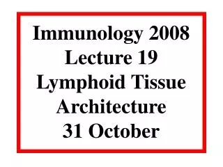 Immunology 2008 Lecture 19 Lymphoid Tissue Architecture 31 October