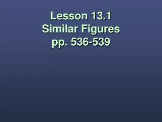 Lesson 13.1 Similar Figures pp. 536-539