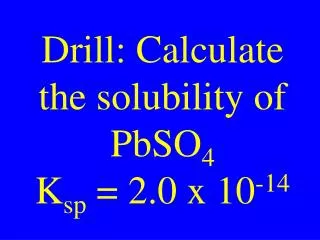 Drill: Calculate the solubility of PbSO 4 K sp = 2.0 x 10 -14