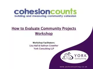 How to Evaluate Community Projects Workshop Workshop Facilitators: Lisa Hall &amp; Kathryn Crowther
