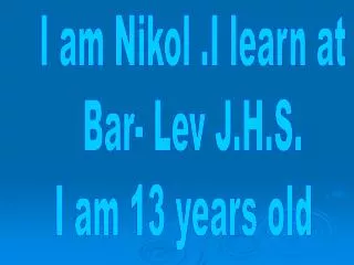 I am Nikol .I learn at Bar- Lev J.H.S. I am 13 years old
