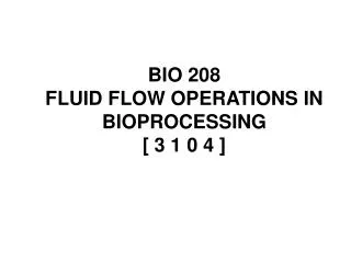 BIO 208 FLUID FLOW OPERATIONS IN BIOPROCESSING [ 3 1 0 4 ]