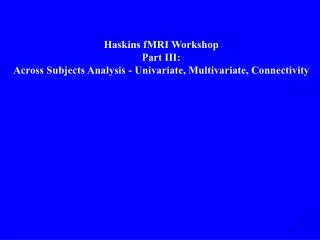 Haskins fMRI Workshop Part III: Across Subjects Analysis - Univariate, Multivariate, Connectivity