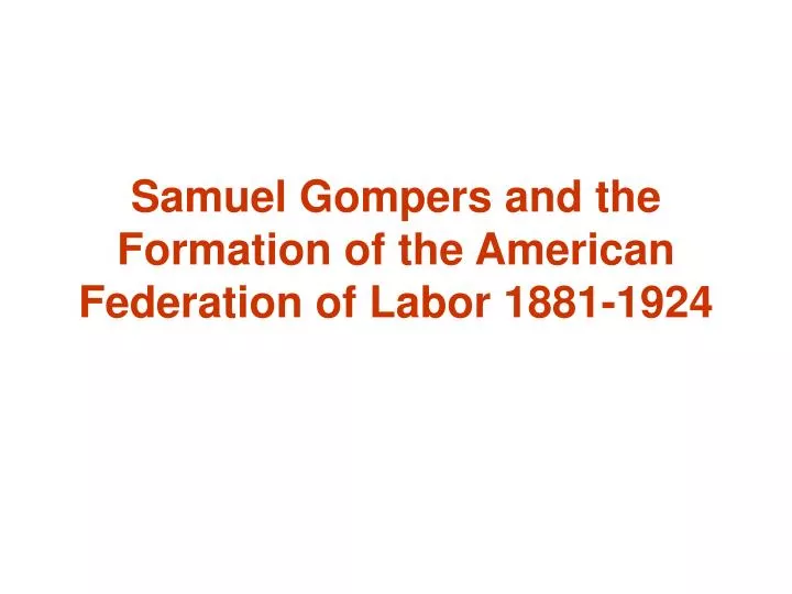 samuel gompers and the formation of the american federation of labor 1881 1924