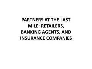 PARTNERS AT THE LAST MILE: RETAILERS, BANKING AGENTS, AND INSURANCE COMPANIES