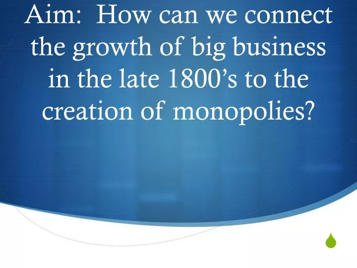 aim how can we connect the growth of big business in the late 1800 s to the creation of monopolies