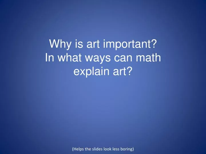 why is art important in what ways can math explain art helps the slides look less boring