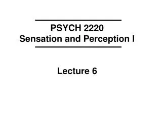 PSYCH 2220 Sensation and Perception I Lecture 6