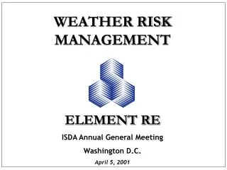 WEATHER RISK MANAGEMENT ELEMENT RE ISDA Annual General Meeting Washington D.C. April 5, 2001