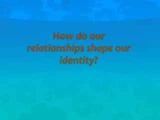 How do our relationships shape our identity?