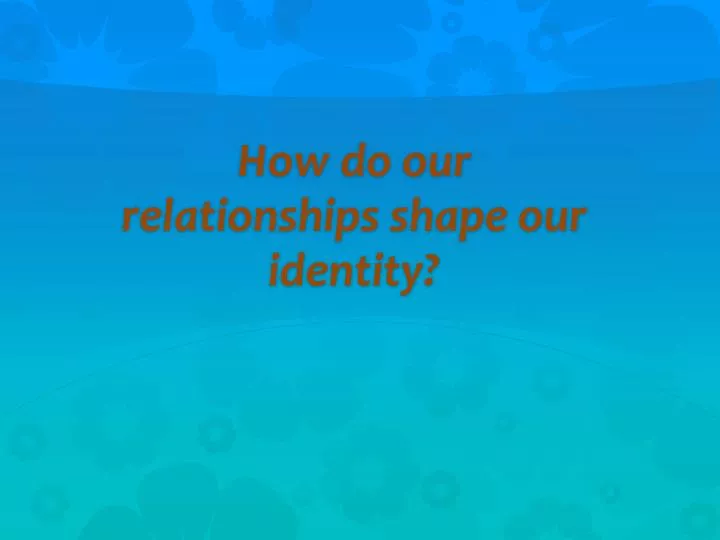 how do our relationships shape our identity