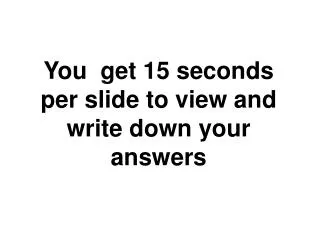 You get 15 seconds per slide to view and write down your answers