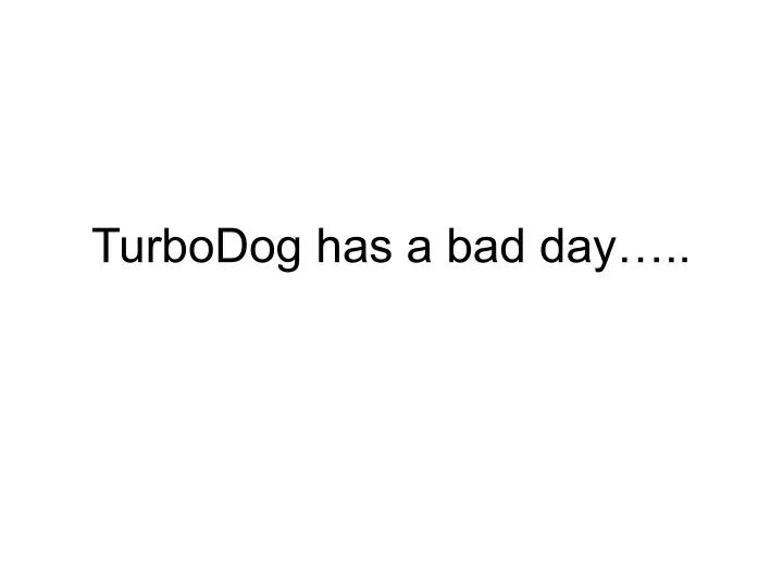 turbodog has a bad day