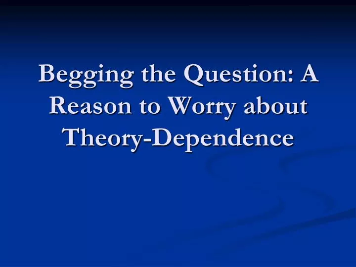 begging the question a reason to worry about theory dependence