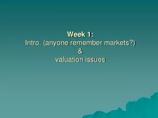 Week 1: Intro. (anyone remember markets?) &amp; valuation issues