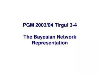PGM 2003/04 Tirgul 3-4 The Bayesian Network Representation