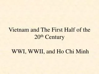 Vietnam and The First Half of the 20 th Century WWI, WWII, and Ho Chi Minh
