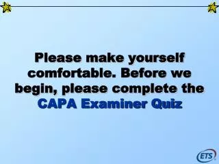 Please make yourself comfortable. Before we begin, please complete the CAPA Examiner Quiz