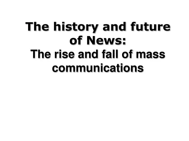 the history and future of news the rise and fall of mass communications